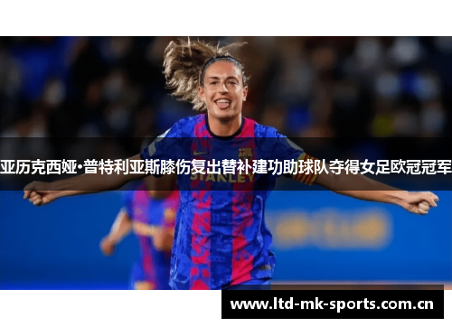 亚历克西娅·普特利亚斯膝伤复出替补建功助球队夺得女足欧冠冠军 亚历克西娅·普特利亚斯膝伤复出替补建功助球队夺得女足欧冠冠军