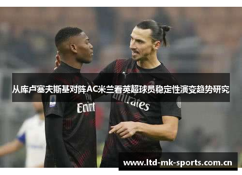 从库卢塞夫斯基对阵AC米兰看英超球员稳定性演变趋势研究 从库卢塞夫斯基对阵AC米兰看英超球员稳定性演变趋势研究